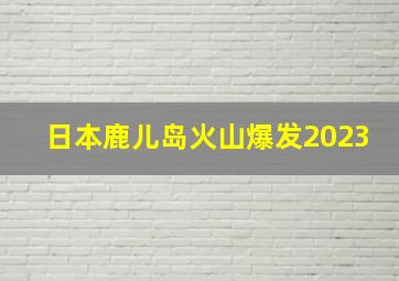 日本鹿儿岛火山爆发2023