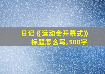 日记《运动会开幕式》标题怎么写,300字