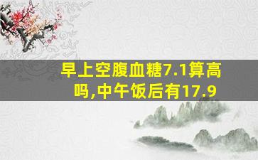 早上空腹血糖7.1算高吗,中午饭后有17.9