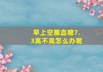 早上空腹血糖7.3高不高怎么办呢