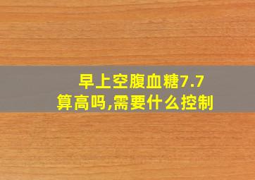 早上空腹血糖7.7算高吗,需要什么控制