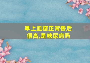 早上血糖正常餐后很高,是糖尿病吗