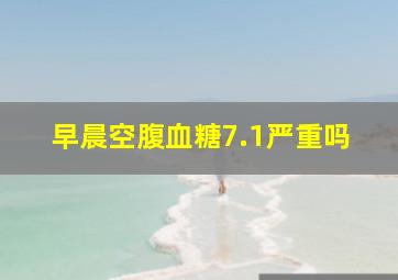 早晨空腹血糖7.1严重吗