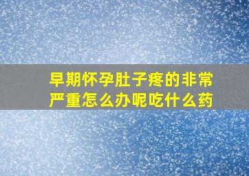 早期怀孕肚子疼的非常严重怎么办呢吃什么药