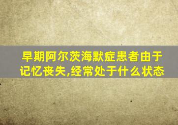 早期阿尔茨海默症患者由于记忆丧失,经常处于什么状态