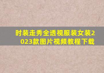 时装走秀全透视服装女装2023款图片视频教程下载