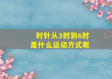 时针从3时到6时是什么运动方式呢