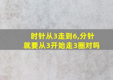 时针从3走到6,分针就要从3开始走3圈对吗