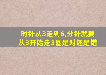 时针从3走到6,分针就要从3开始走3圈是对还是错