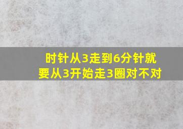 时针从3走到6分针就要从3开始走3圈对不对