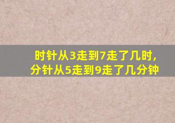 时针从3走到7走了几时,分针从5走到9走了几分钟