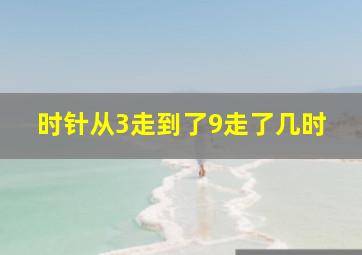 时针从3走到了9走了几时