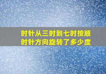 时针从三时到七时按顺时针方向旋转了多少度