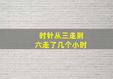 时针从三走到六走了几个小时