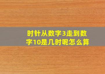 时针从数字3走到数字10是几时呢怎么算