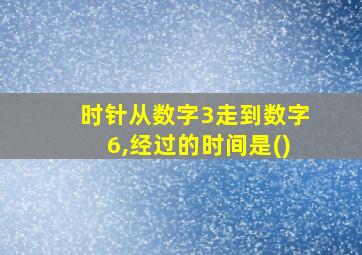 时针从数字3走到数字6,经过的时间是()