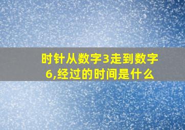 时针从数字3走到数字6,经过的时间是什么