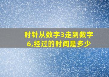 时针从数字3走到数字6,经过的时间是多少