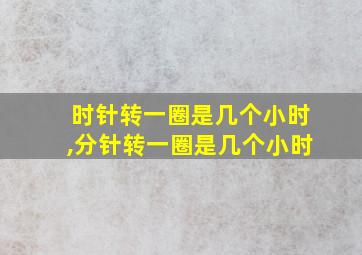 时针转一圈是几个小时,分针转一圈是几个小时