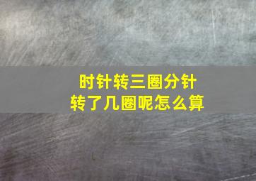 时针转三圈分针转了几圈呢怎么算