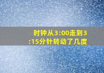 时钟从3:00走到3:15分针转动了几度