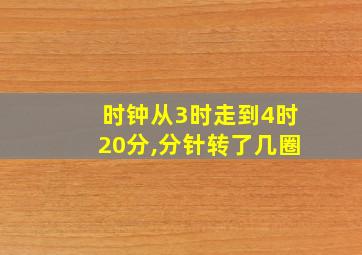 时钟从3时走到4时20分,分针转了几圈