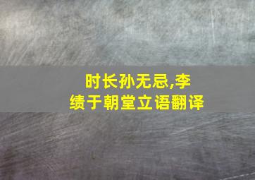 时长孙无忌,李绩于朝堂立语翻译