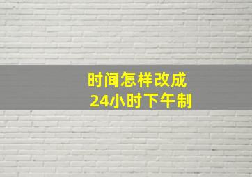 时间怎样改成24小时下午制