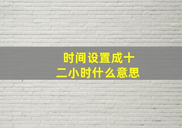 时间设置成十二小时什么意思