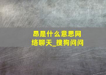 昂是什么意思网络聊天_搜狗问问