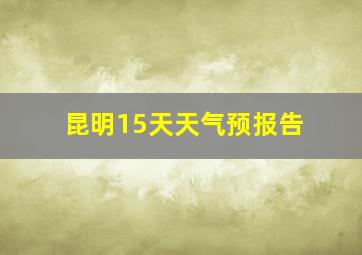 昆明15天天气预报告