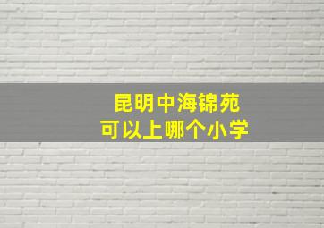 昆明中海锦苑可以上哪个小学