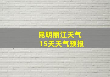 昆明丽江天气15天天气预报