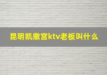 昆明凯撒宫ktv老板叫什么