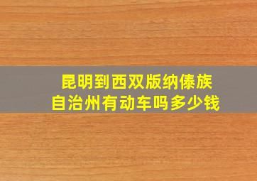 昆明到西双版纳傣族自治州有动车吗多少钱