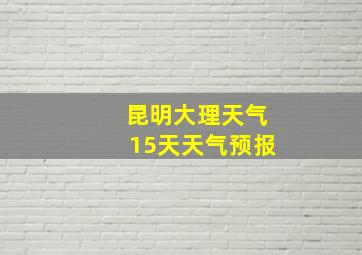 昆明大理天气15天天气预报