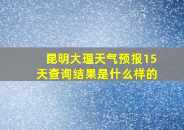 昆明大理天气预报15天查询结果是什么样的