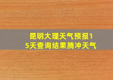 昆明大理天气预报15天查询结果腾冲天气