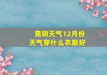 昆明天气12月份天气穿什么衣服好