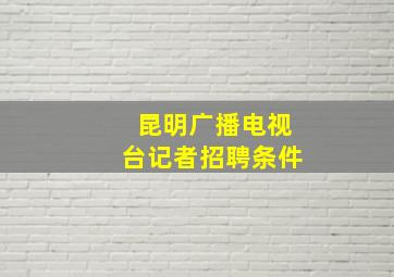 昆明广播电视台记者招聘条件