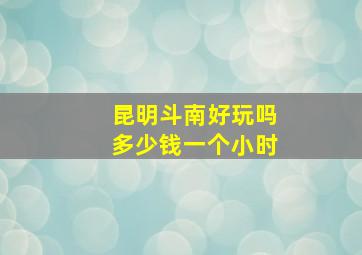 昆明斗南好玩吗多少钱一个小时