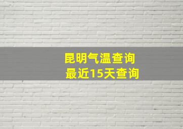 昆明气温查询最近15天查询