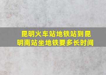 昆明火车站地铁站到昆明南站坐地铁要多长时间