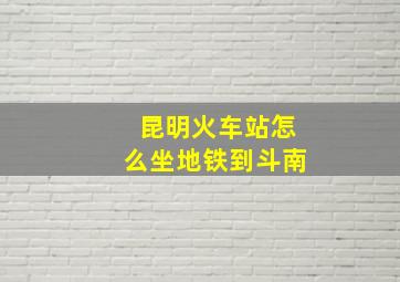 昆明火车站怎么坐地铁到斗南