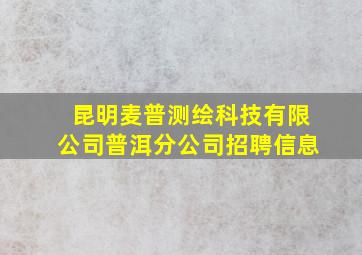 昆明麦普测绘科技有限公司普洱分公司招聘信息