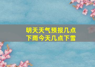 明天天气预报几点下雨今天几点下雪