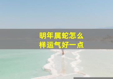 明年属蛇怎么样运气好一点