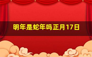 明年是蛇年吗正月17日