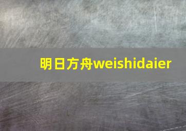 明日方舟weishidaier