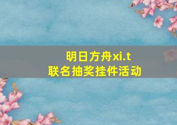 明日方舟xi.t联名抽奖挂件活动